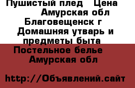 Пушистый плед › Цена ­ 1 500 - Амурская обл., Благовещенск г. Домашняя утварь и предметы быта » Постельное белье   . Амурская обл.